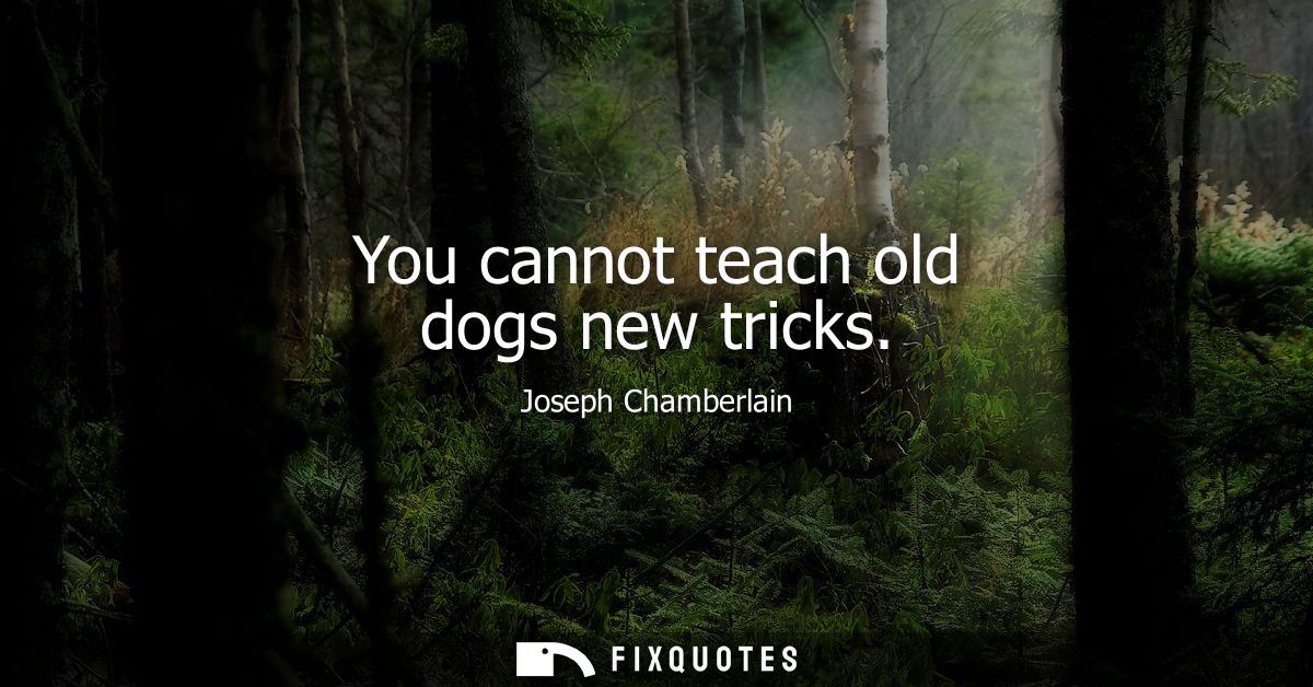 You cannot teach old dogs new tricks