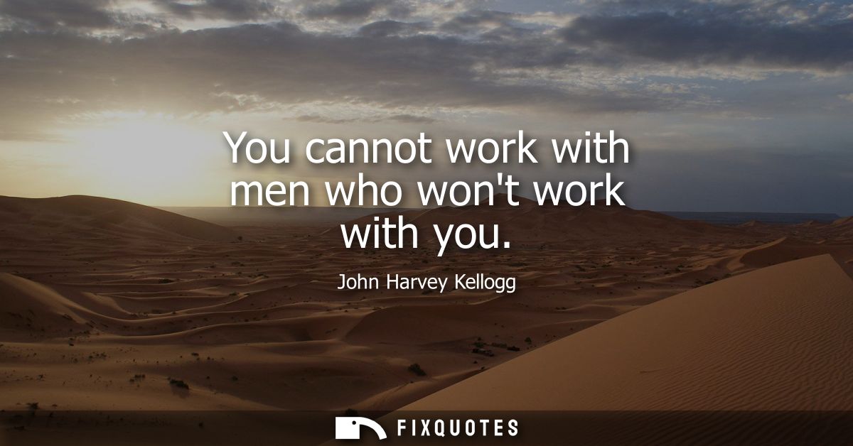 You cannot work with men who wont work with you