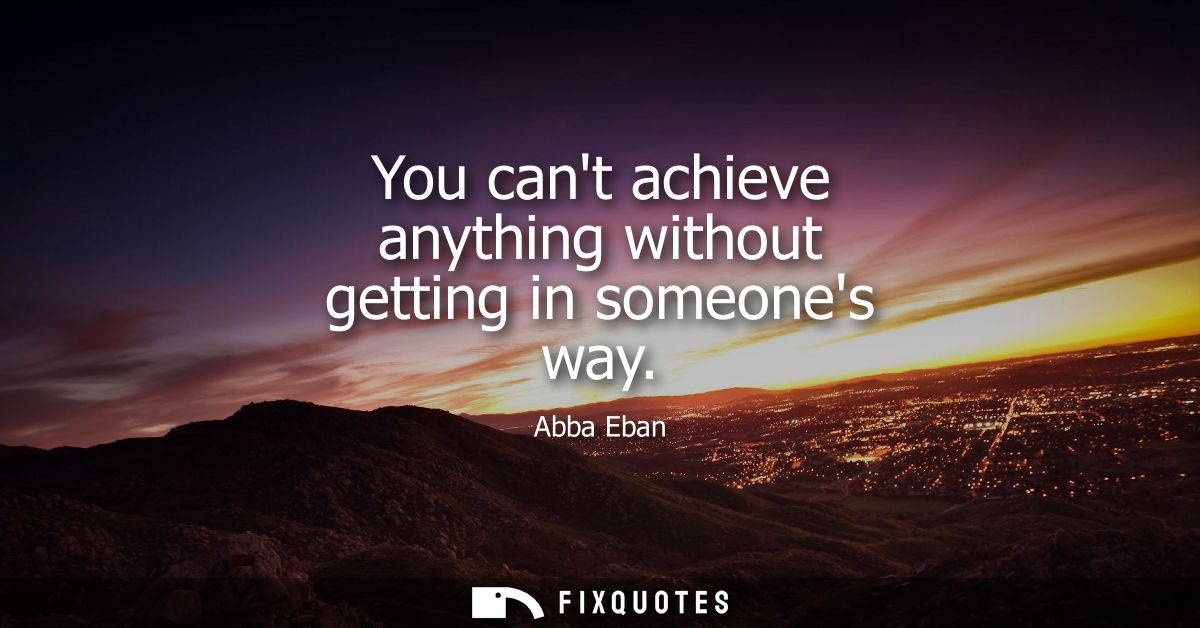 You cant achieve anything without getting in someones way
