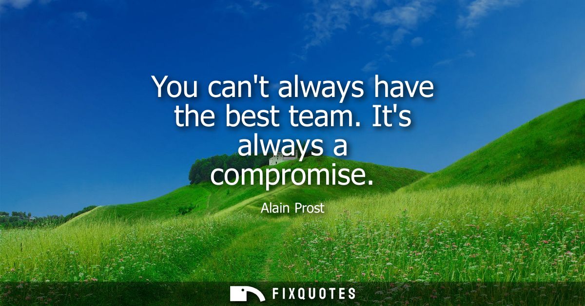 You cant always have the best team. Its always a compromise