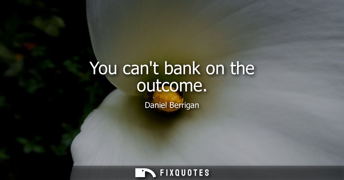 You cant bank on the outcome