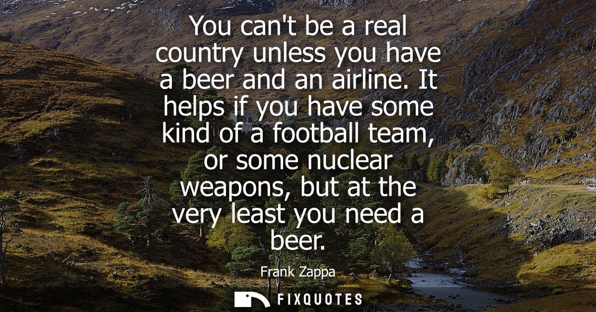 You cant be a real country unless you have a beer and an airline. It helps if you have some kind of a football team, or 
