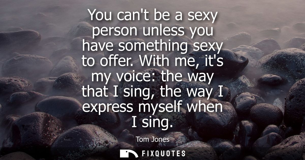 You cant be a sexy person unless you have something sexy to offer. With me, its my voice: the way that I sing, the way I