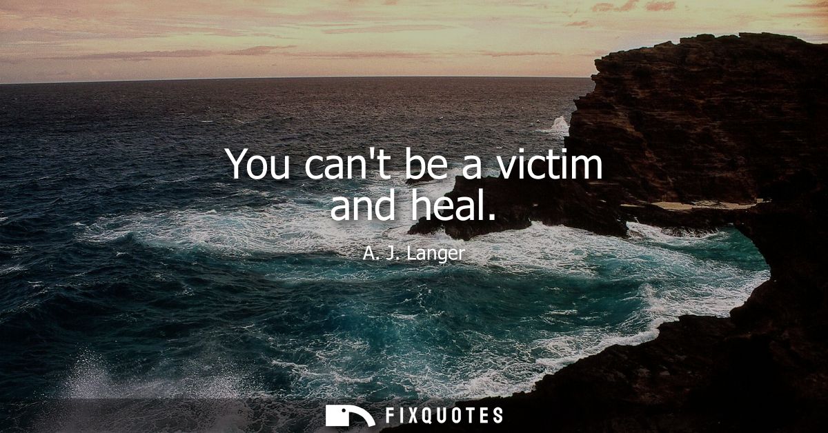 You cant be a victim and heal