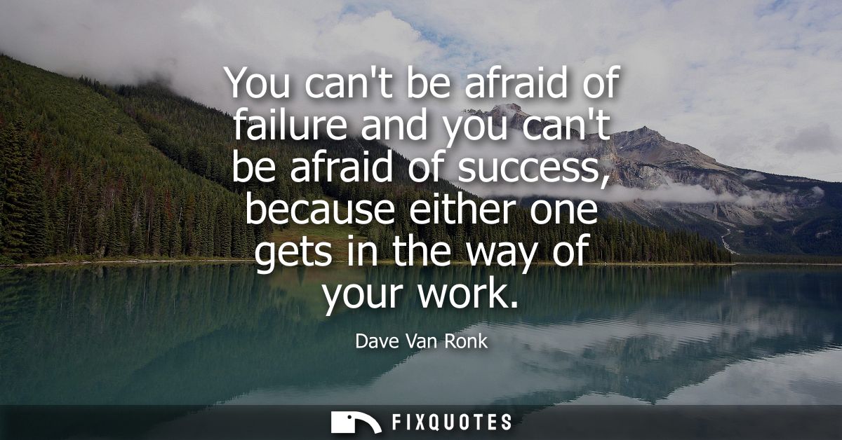 You cant be afraid of failure and you cant be afraid of success, because either one gets in the way of your work