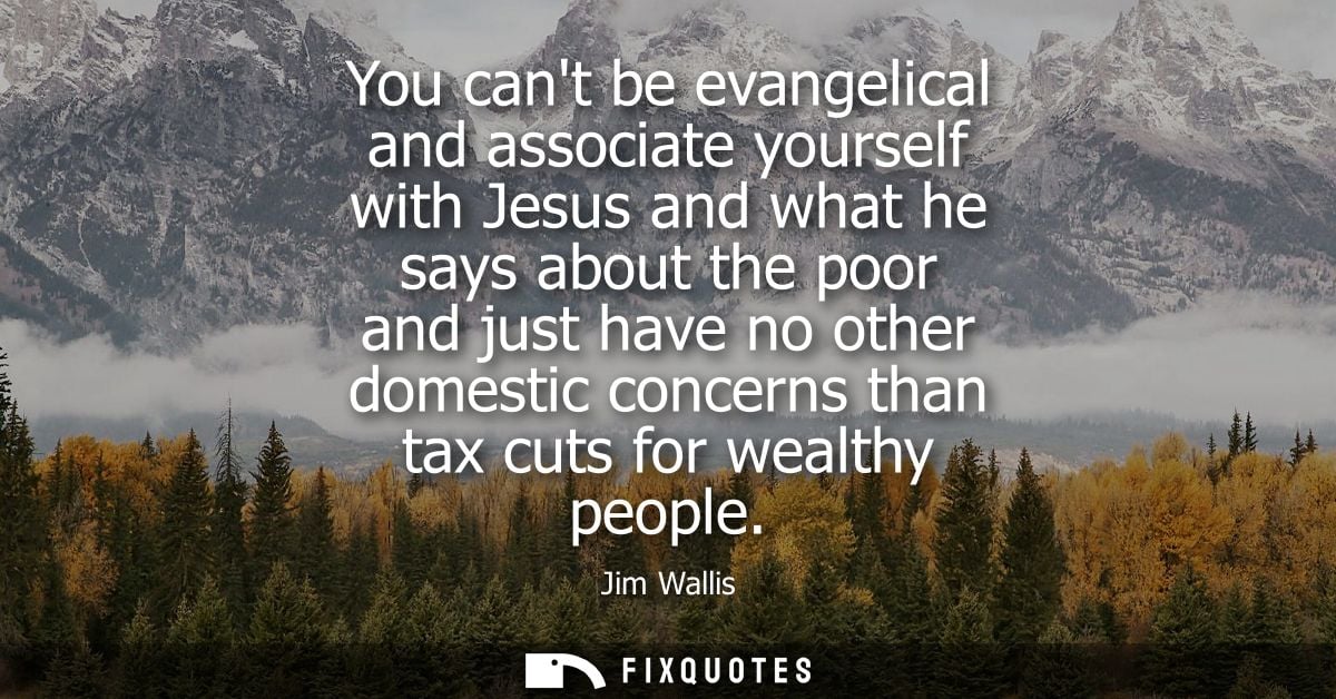 You cant be evangelical and associate yourself with Jesus and what he says about the poor and just have no other domesti