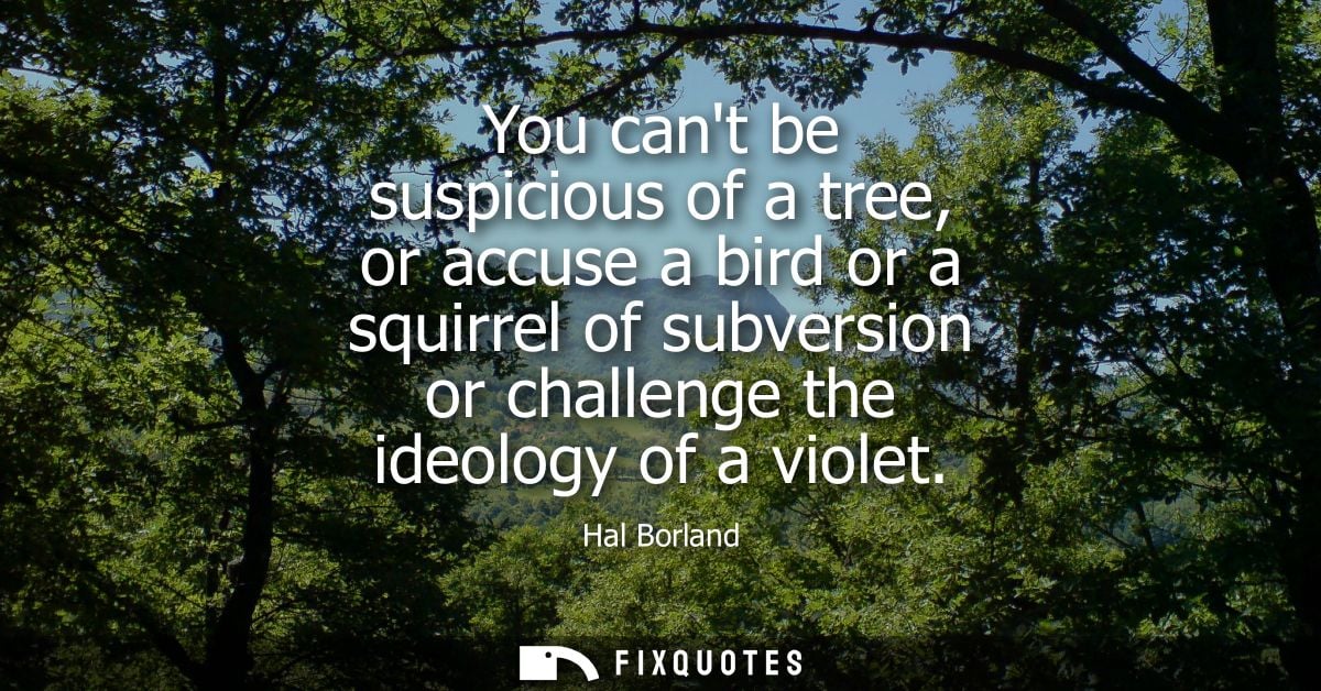 You cant be suspicious of a tree, or accuse a bird or a squirrel of subversion or challenge the ideology of a violet