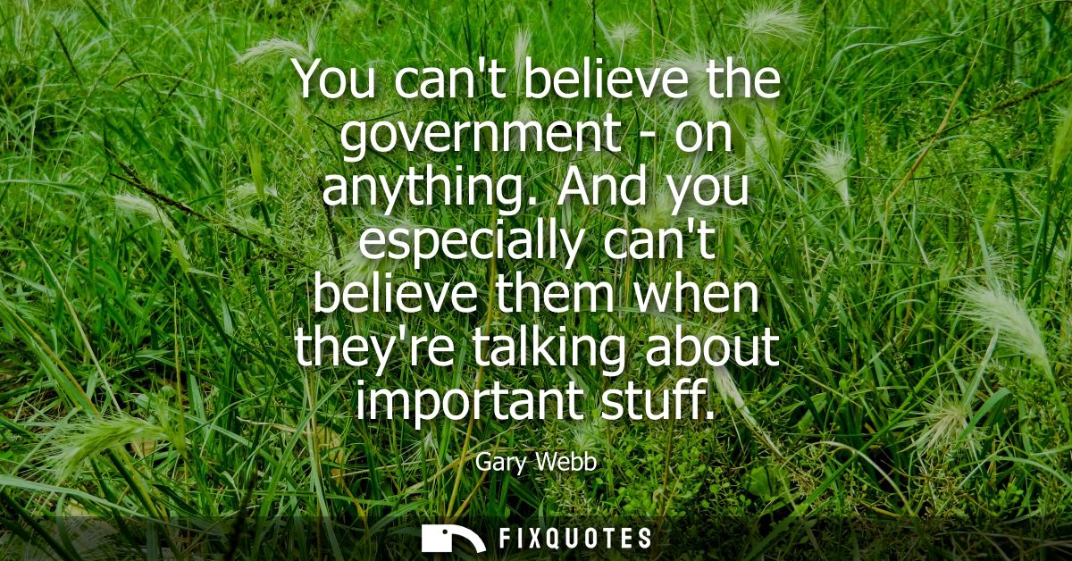 You cant believe the government - on anything. And you especially cant believe them when theyre talking about important 