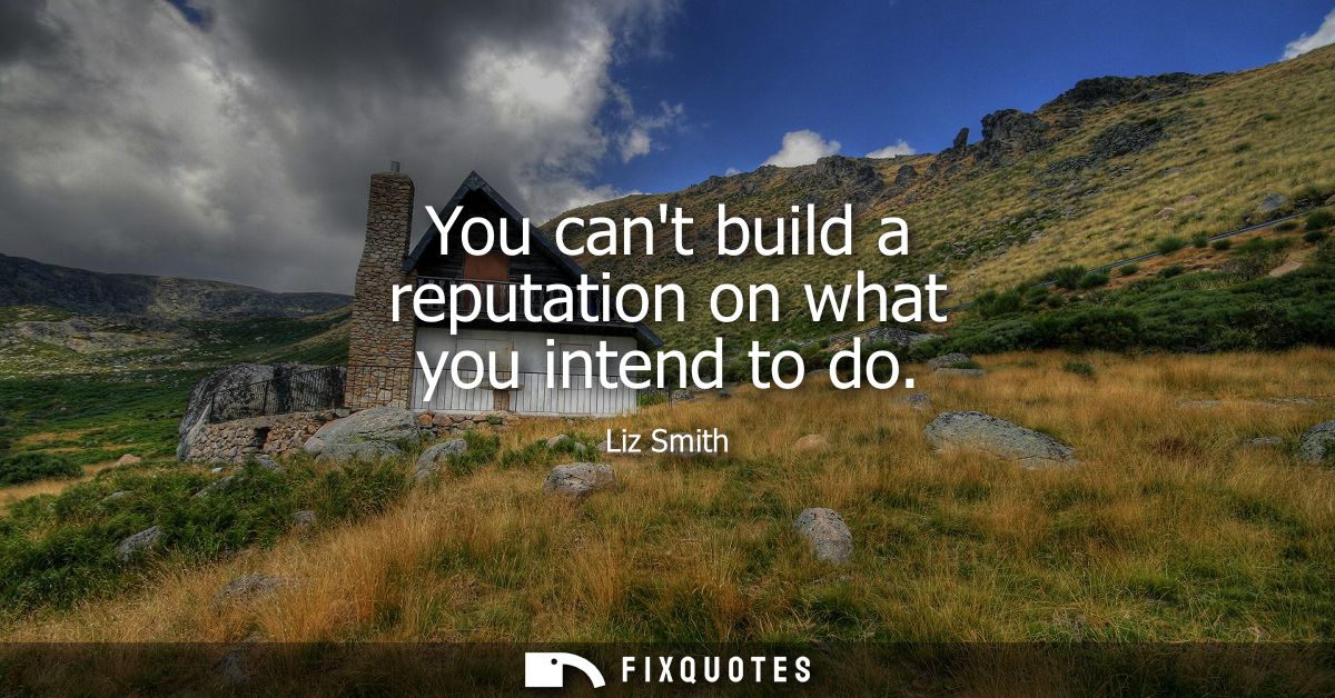 You cant build a reputation on what you intend to do
