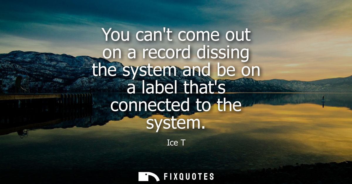 You cant come out on a record dissing the system and be on a label thats connected to the system