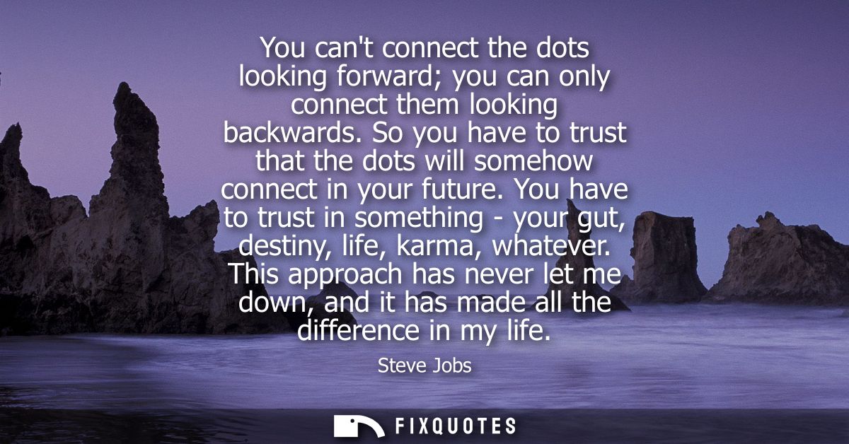 You cant connect the dots looking forward you can only connect them looking backwards. So you have to trust that the dot
