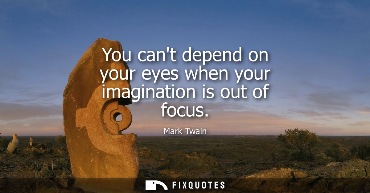 You cant depend on your eyes when your imagination is out of focus