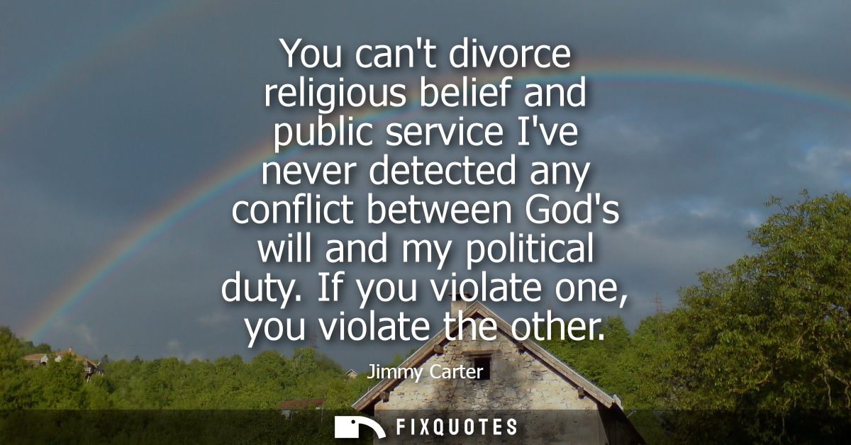 You cant divorce religious belief and public service Ive never detected any conflict between Gods will and my political 
