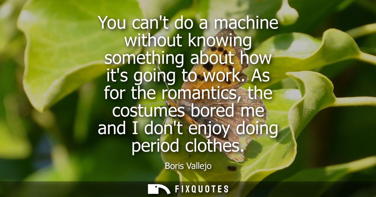 You cant do a machine without knowing something about how its going to work. As for the romantics, the costumes bored me