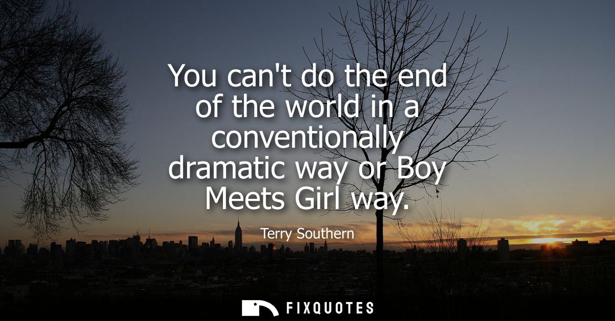 You cant do the end of the world in a conventionally dramatic way or Boy Meets Girl way