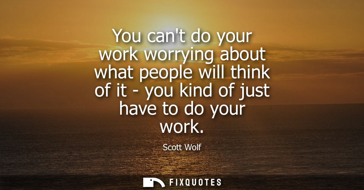 You cant do your work worrying about what people will think of it - you kind of just have to do your work
