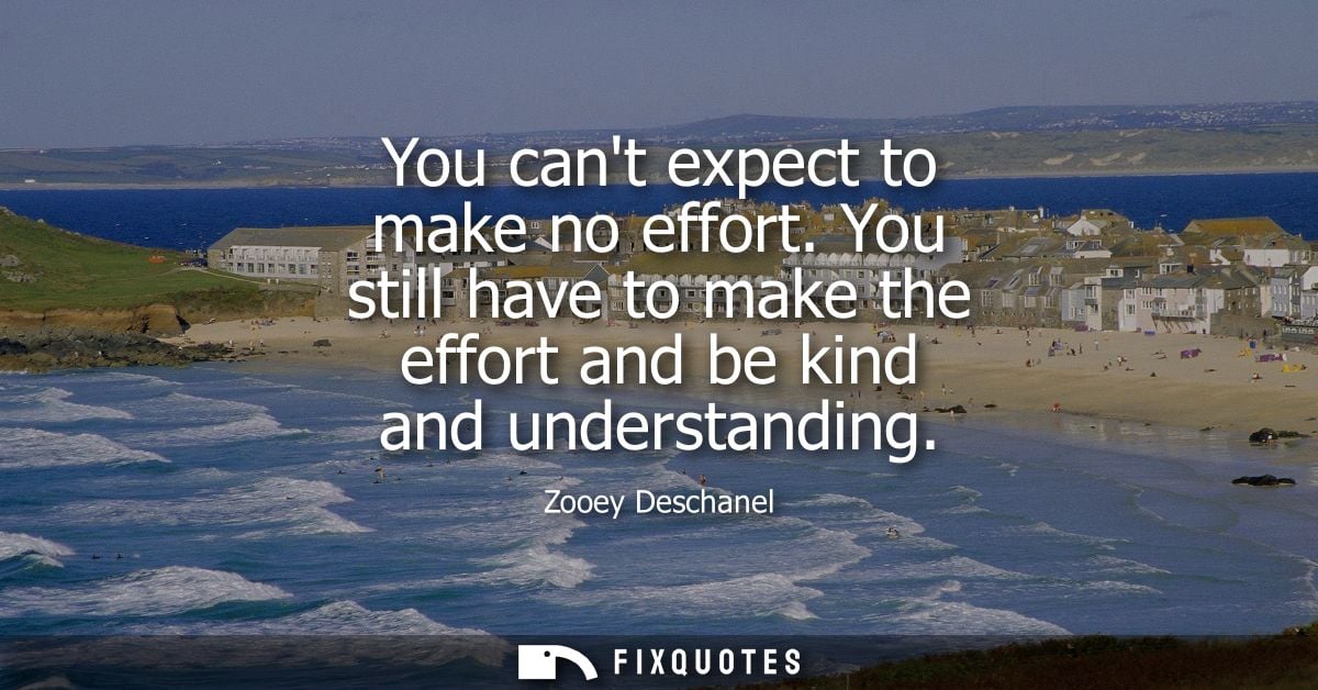 You cant expect to make no effort. You still have to make the effort and be kind and understanding