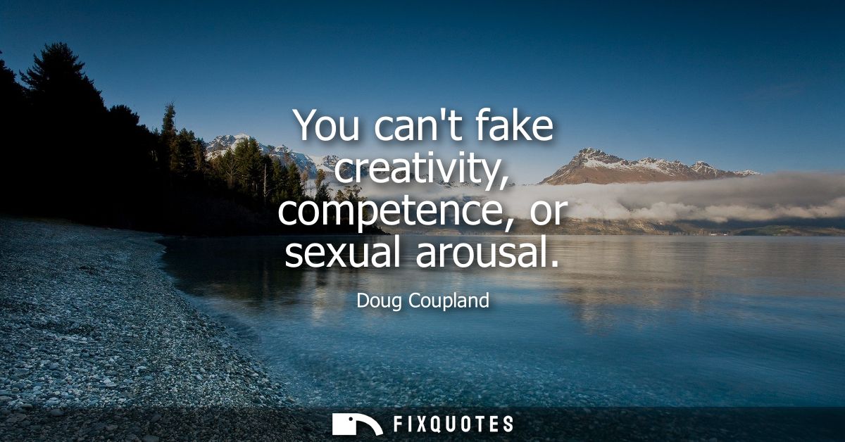You cant fake creativity, competence, or sexual arousal