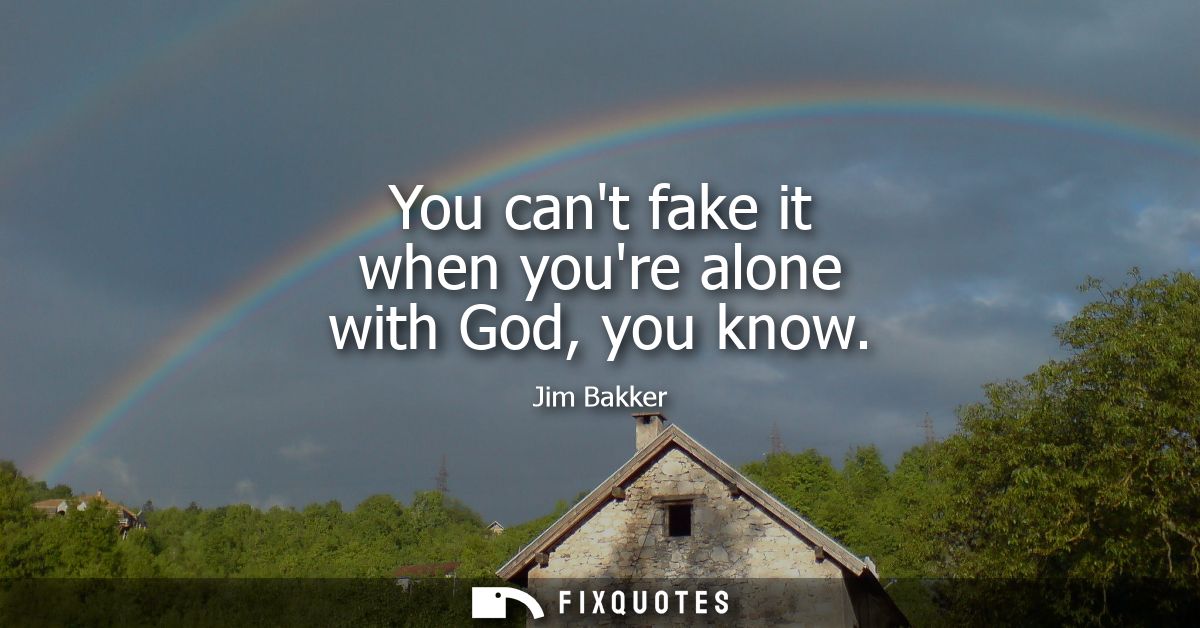 You cant fake it when youre alone with God, you know