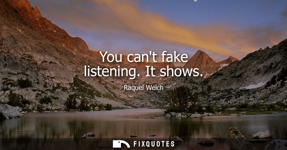 You cant fake listening. It shows