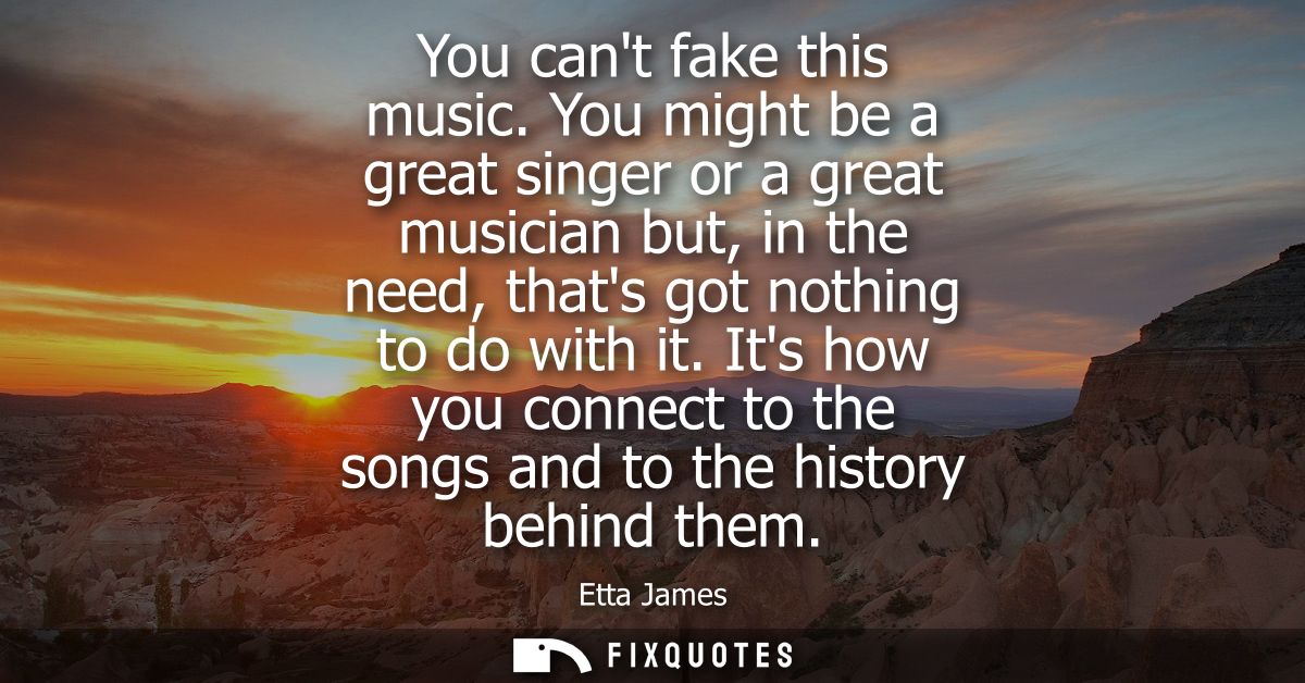You cant fake this music. You might be a great singer or a great musician but, in the need, thats got nothing to do with