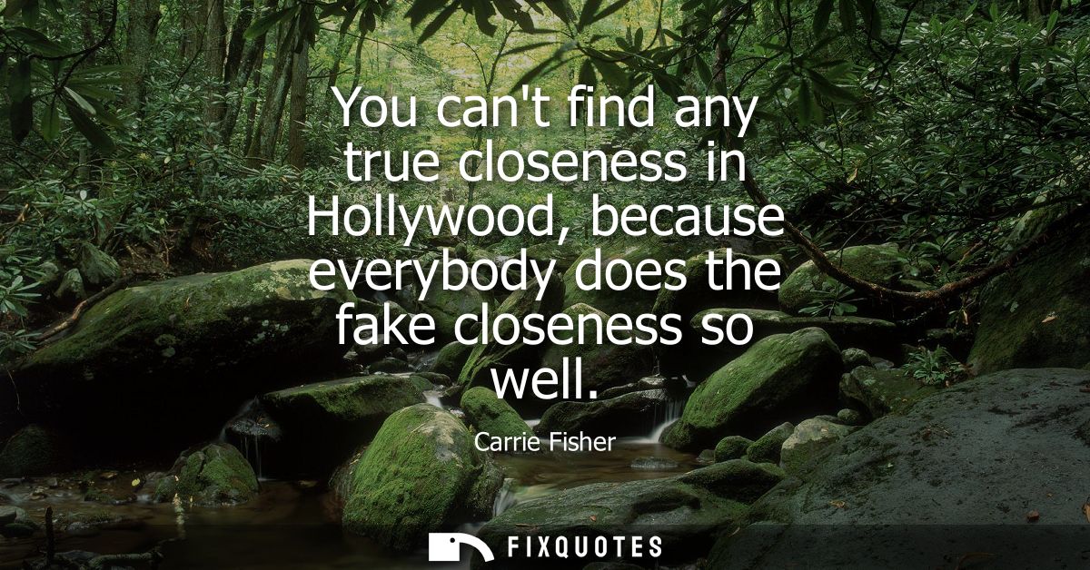 You cant find any true closeness in Hollywood, because everybody does the fake closeness so well