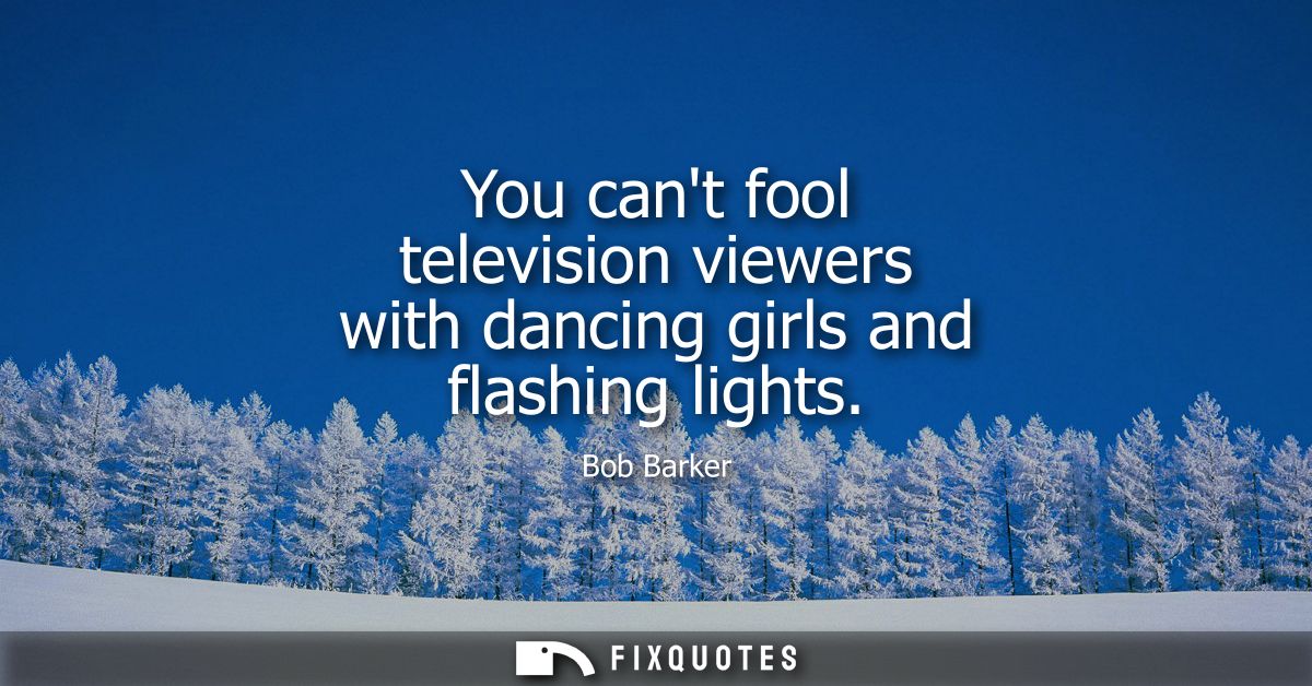 You cant fool television viewers with dancing girls and flashing lights