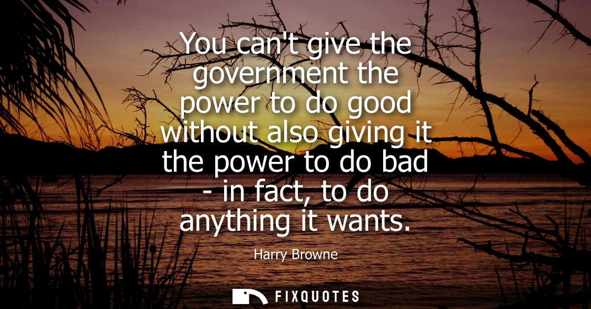 You cant give the government the power to do good without also giving it the power to do bad - in fact, to do anything i