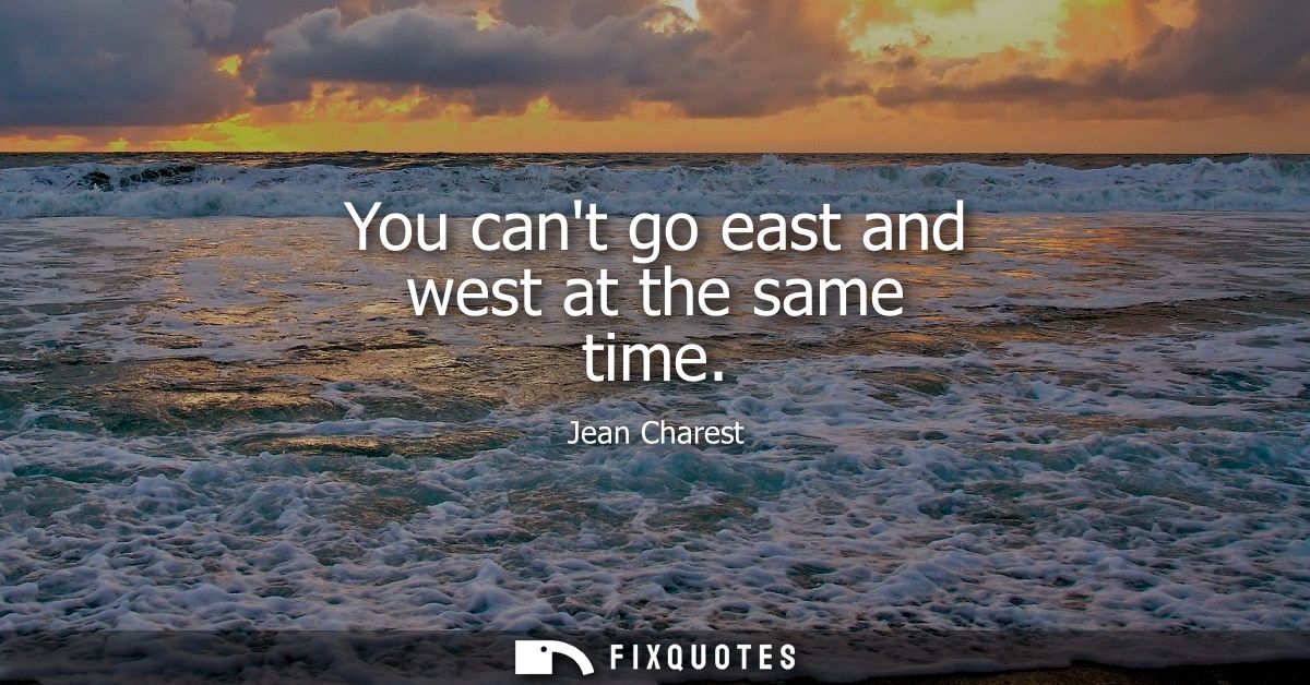 You cant go east and west at the same time