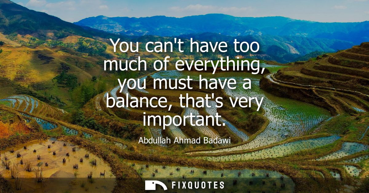 You cant have too much of everything, you must have a balance, thats very important