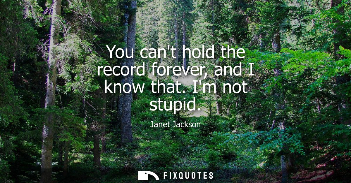 You cant hold the record forever, and I know that. Im not stupid