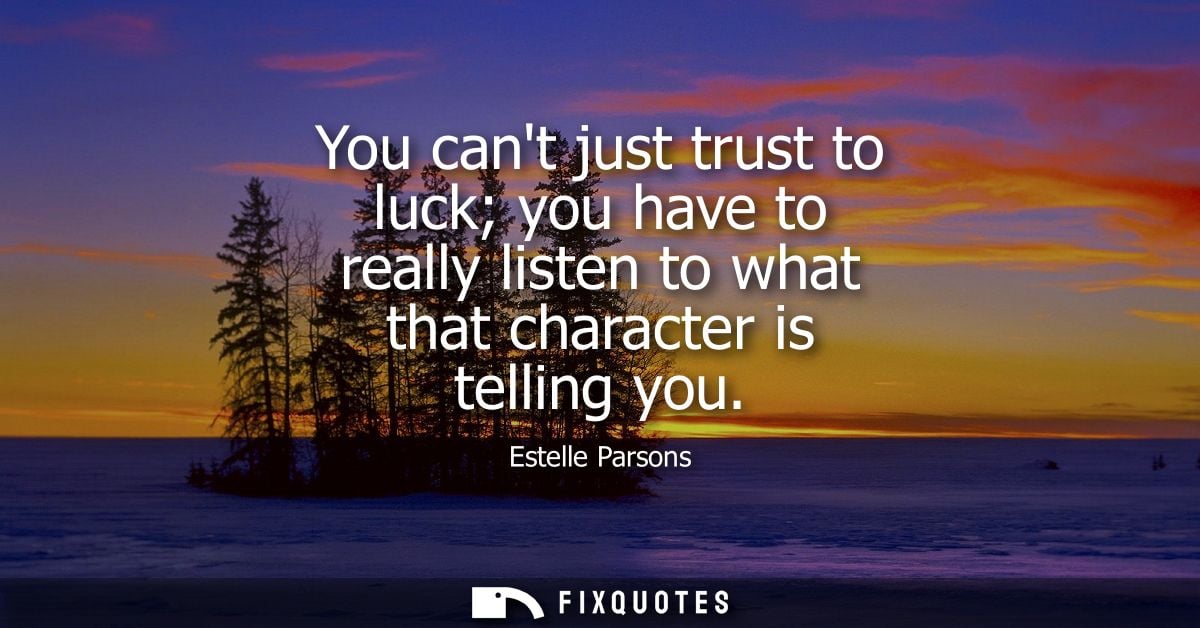 You cant just trust to luck you have to really listen to what that character is telling you