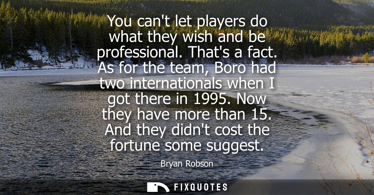 You cant let players do what they wish and be professional. Thats a fact. As for the team, Boro had two internationals w