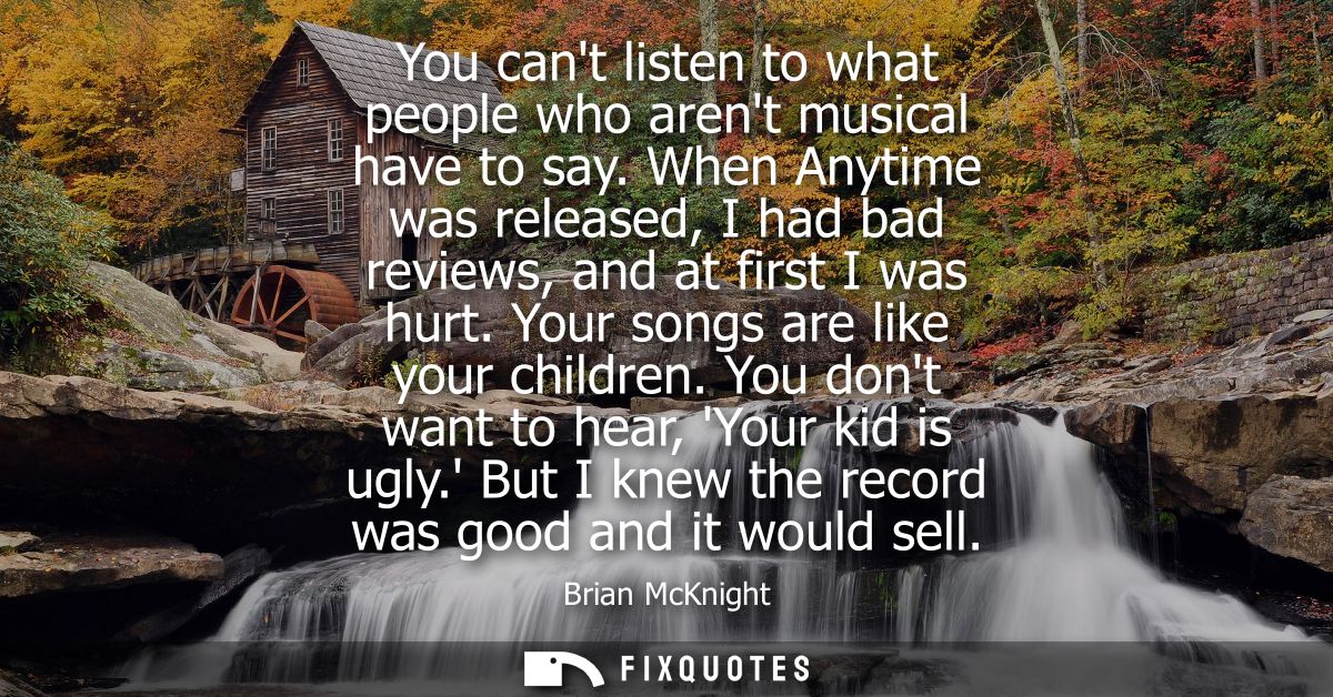 You cant listen to what people who arent musical have to say. When Anytime was released, I had bad reviews, and at first