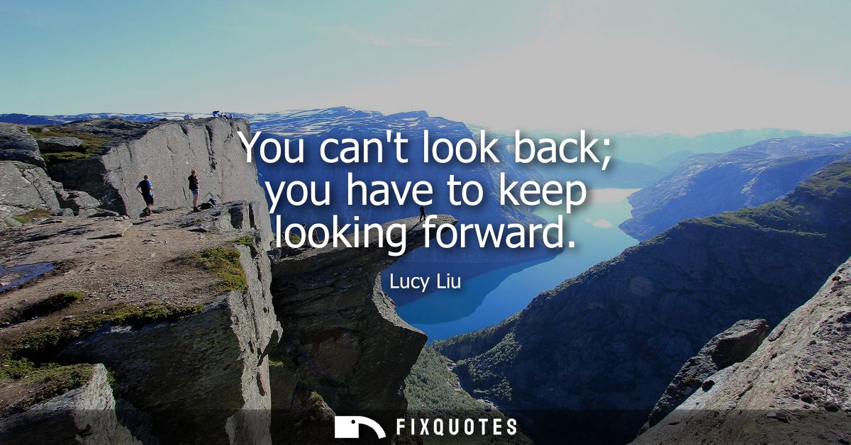 You cant look back you have to keep looking forward