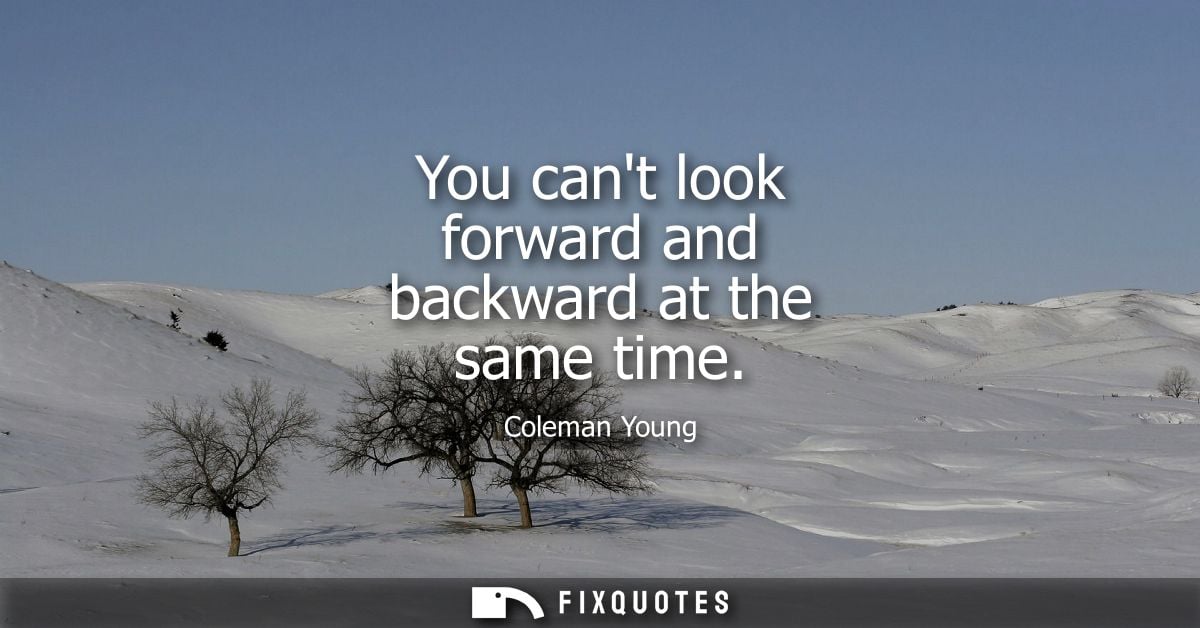 You cant look forward and backward at the same time