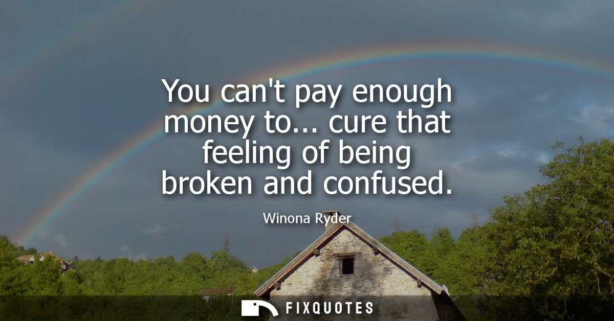You cant pay enough money to... cure that feeling of being broken and confused