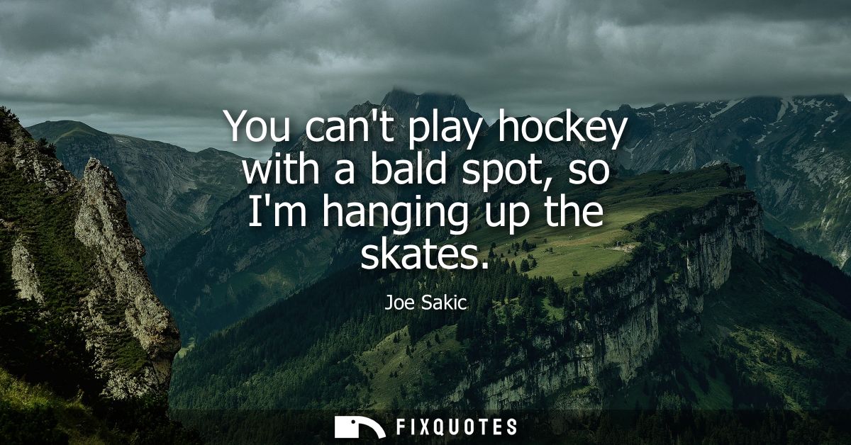 You cant play hockey with a bald spot, so Im hanging up the skates