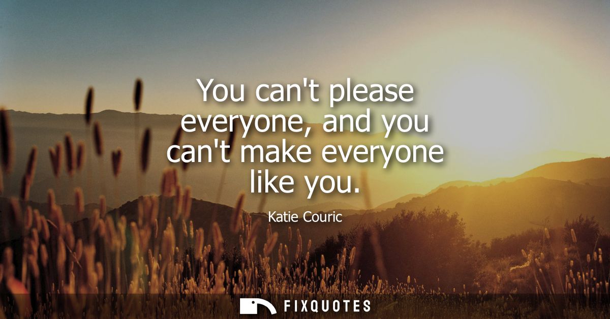 You cant please everyone, and you cant make everyone like you