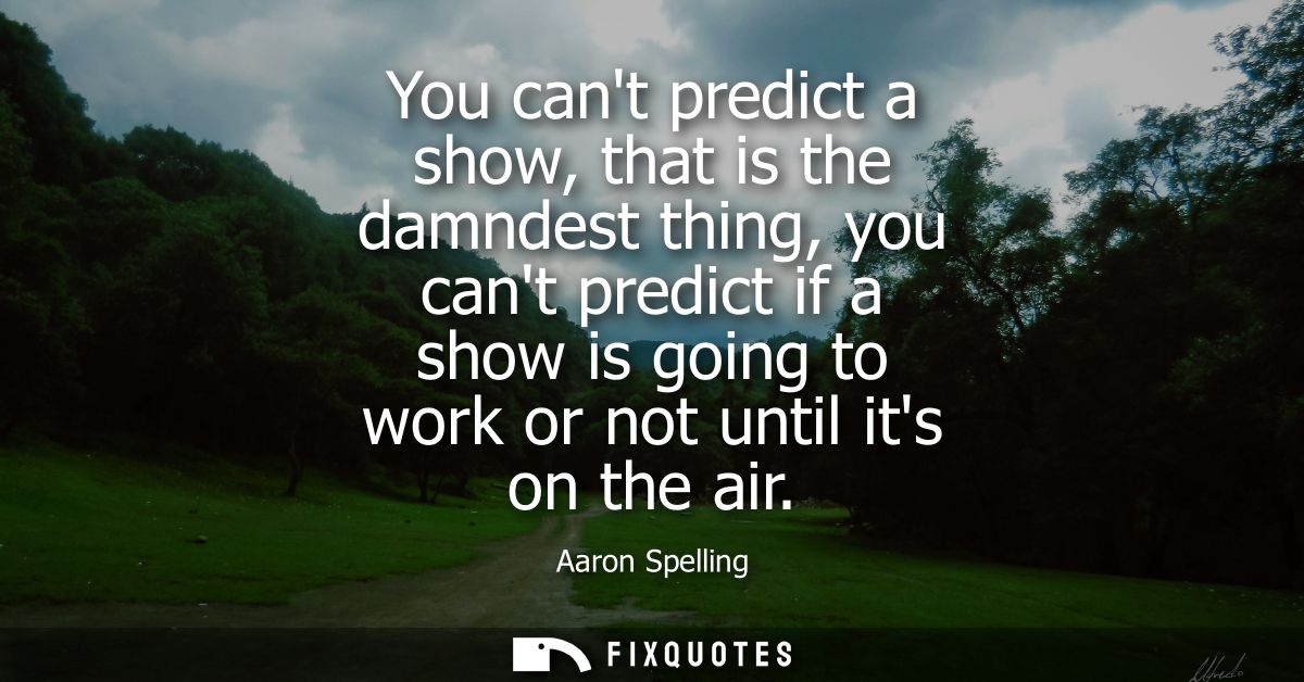 You cant predict a show, that is the damndest thing, you cant predict if a show is going to work or not until its on the