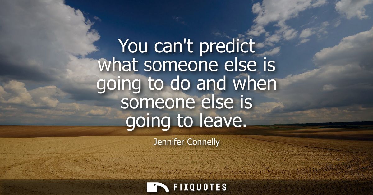 You cant predict what someone else is going to do and when someone else is going to leave