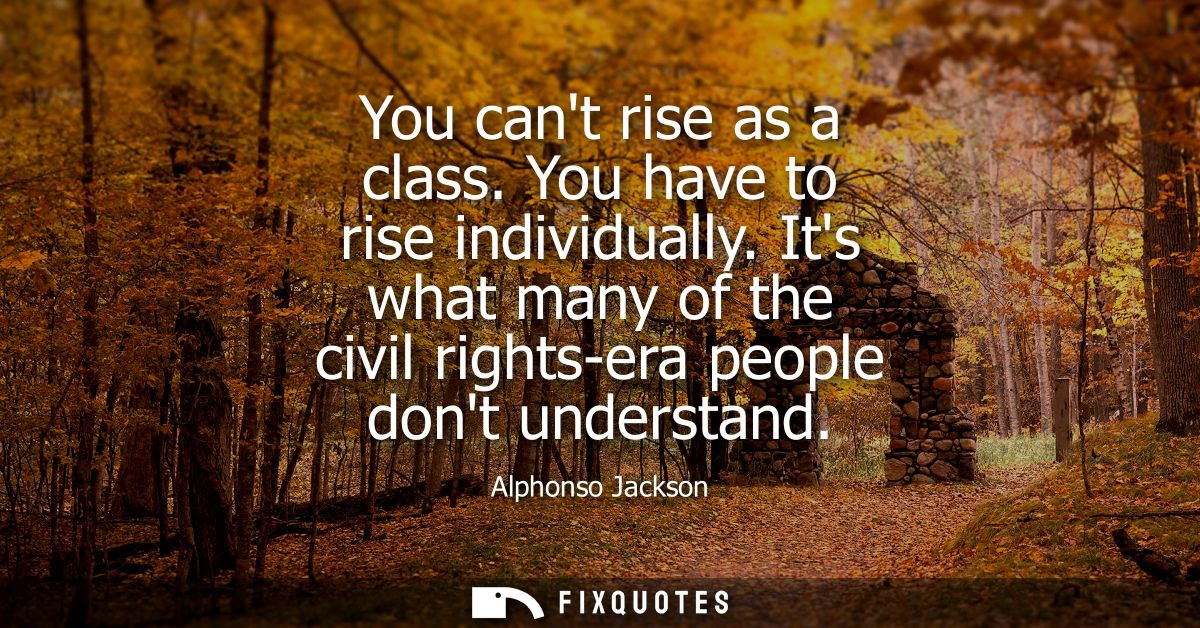 You cant rise as a class. You have to rise individually. Its what many of the civil rights-era people dont understand