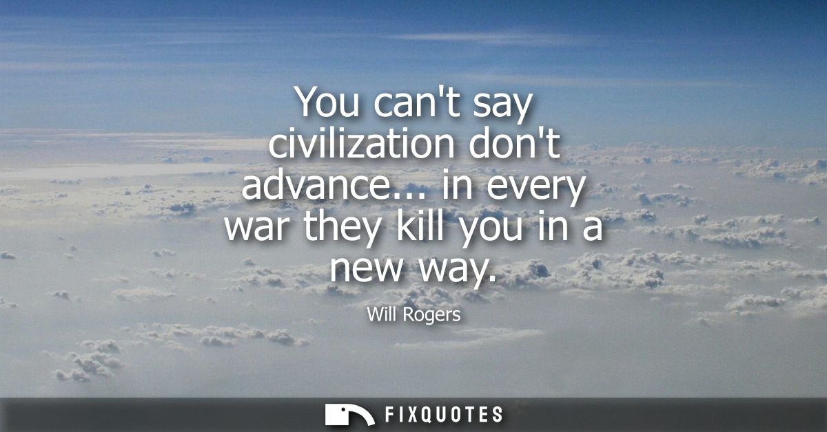 You cant say civilization dont advance... in every war they kill you in a new way