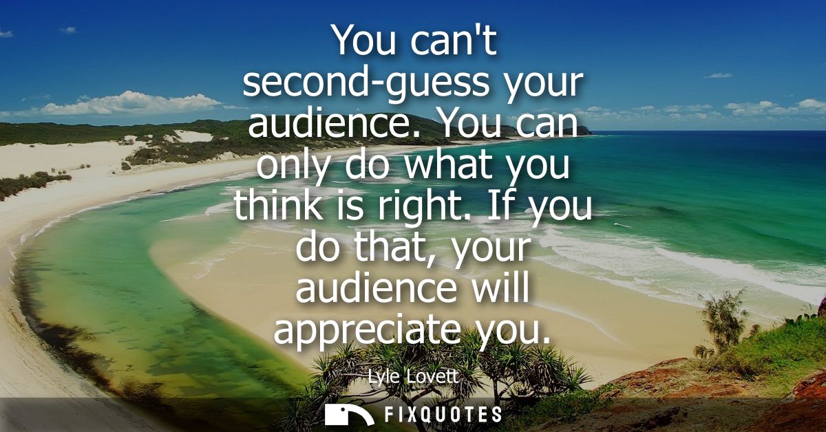 You cant second-guess your audience. You can only do what you think is right. If you do that, your audience will appreci