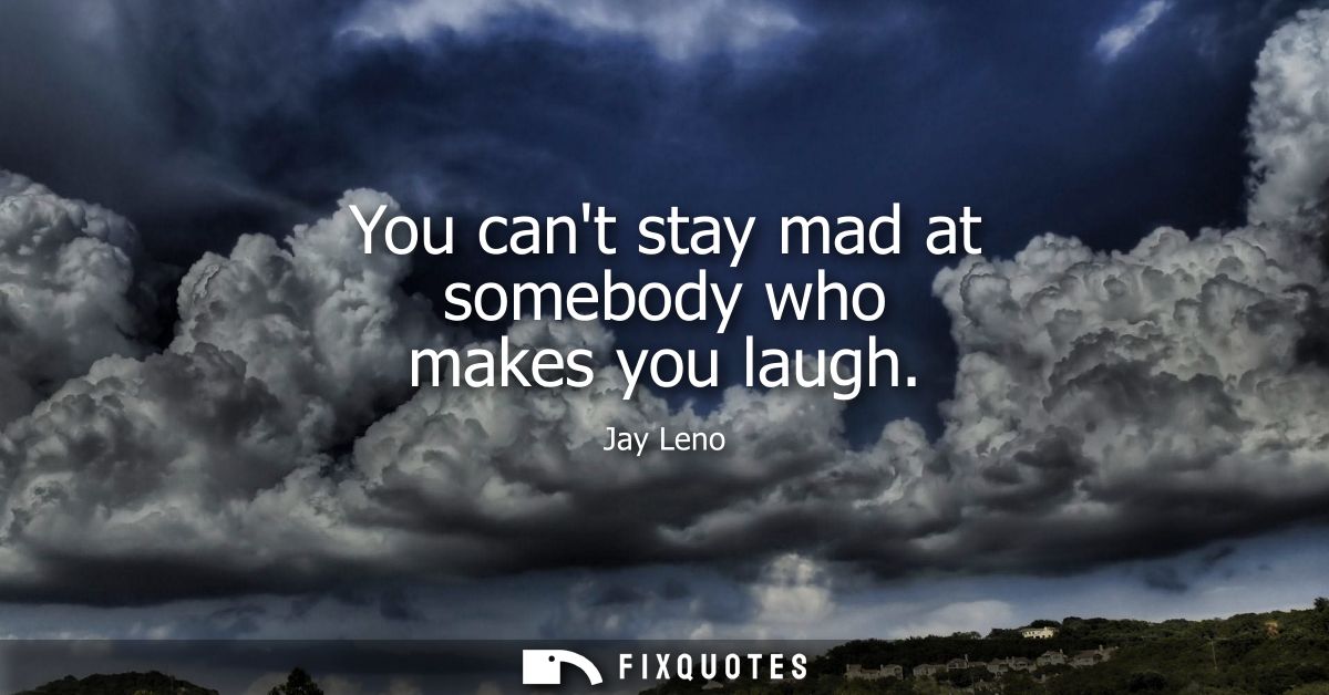 You cant stay mad at somebody who makes you laugh