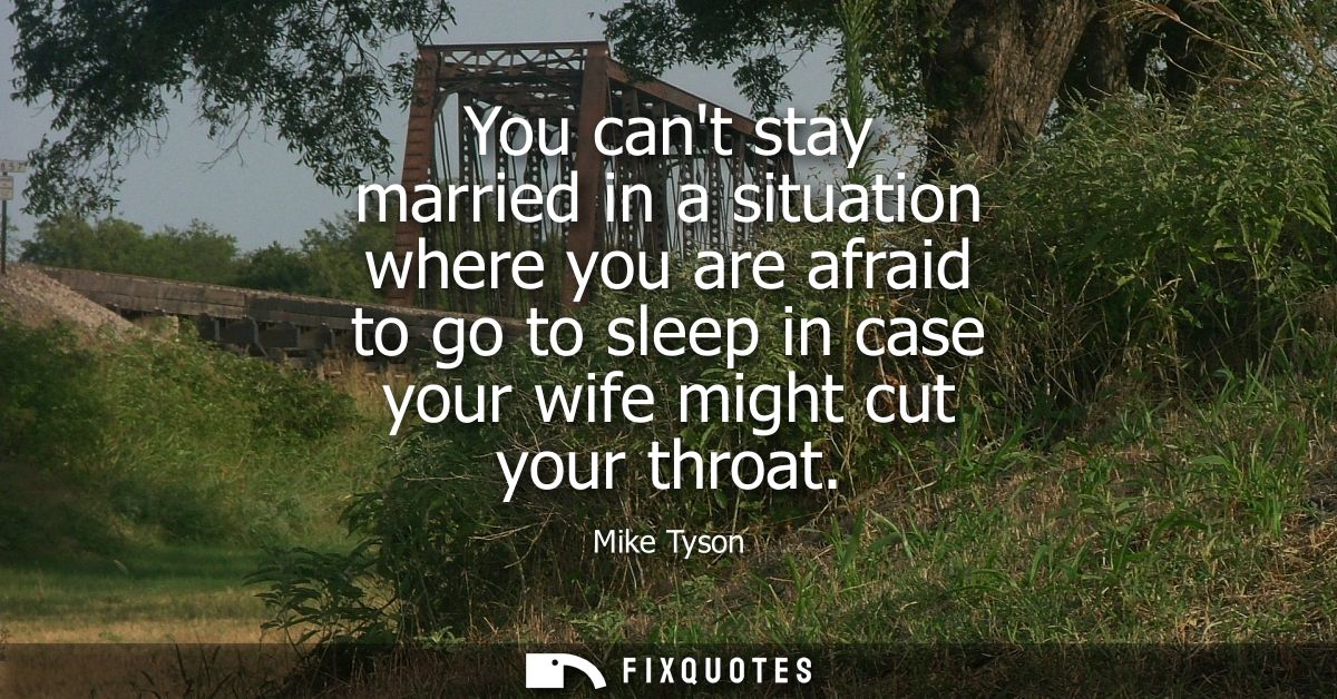 You cant stay married in a situation where you are afraid to go to sleep in case your wife might cut your throat