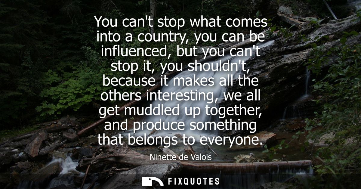 You cant stop what comes into a country, you can be influenced, but you cant stop it, you shouldnt, because it makes all