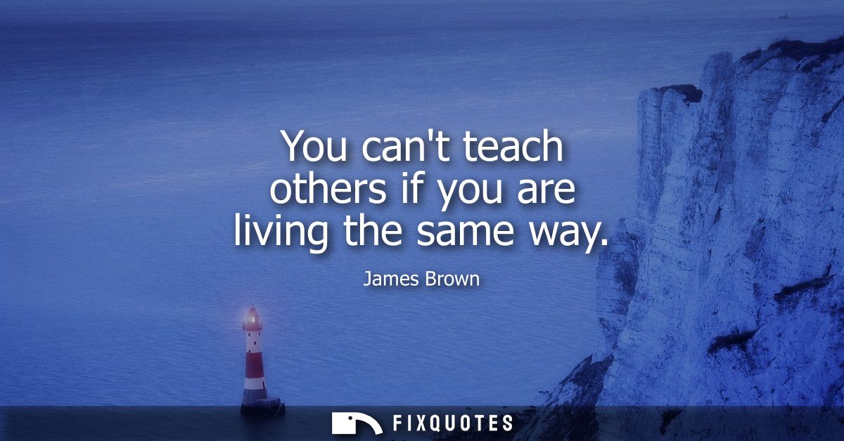 You cant teach others if you are living the same way