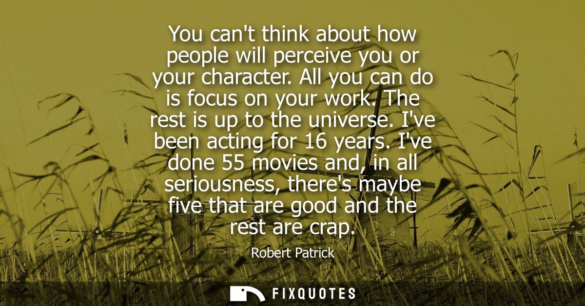 You cant think about how people will perceive you or your character. All you can do is focus on your work. The rest is u