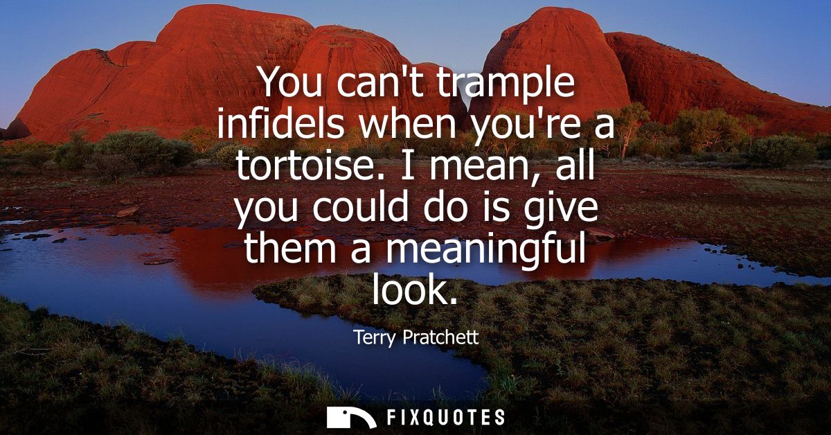 You cant trample infidels when youre a tortoise. I mean, all you could do is give them a meaningful look
